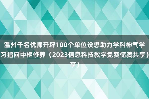 温州千名优师开辟100个单位设想助力学科神气学习指向中枢修养(2023信息科技教学免费储藏共享)